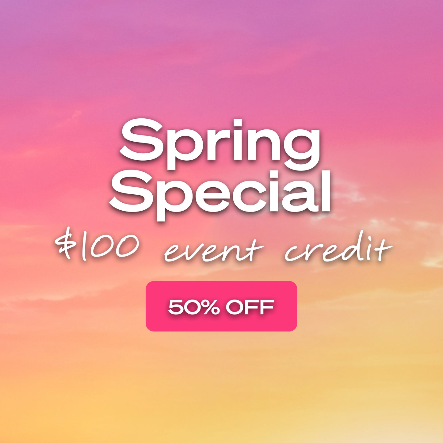 Spring Special - $100 event credit for $50 💛